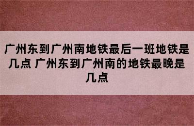 广州东到广州南地铁最后一班地铁是几点 广州东到广州南的地铁最晚是几点